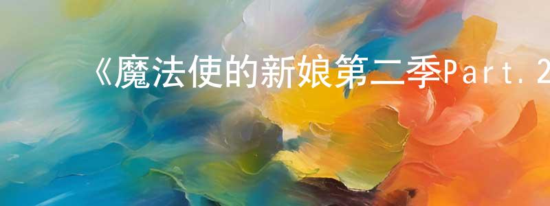 ﻿陈檬的网络影视资源,﻿《魔法使的新娘第二季Part.2》详情介绍_魔法使的新娘第二季Part.2已完结在线观看_魔法使的新娘第二季Part.2迅雷下载_日漫